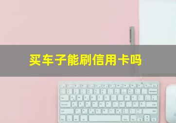 买车子能刷信用卡吗