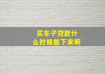 买车子贷款什么时候能下来啊