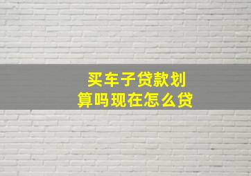 买车子贷款划算吗现在怎么贷