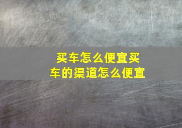 买车怎么便宜买车的渠道怎么便宜