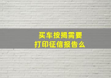 买车按揭需要打印征信报告么