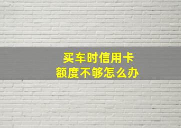 买车时信用卡额度不够怎么办