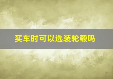 买车时可以选装轮毂吗