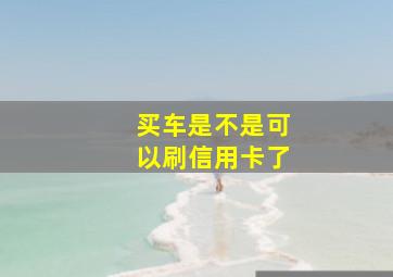 买车是不是可以刷信用卡了