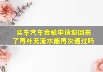 买车汽车金融申请退回来了再补充流水能再次通过吗