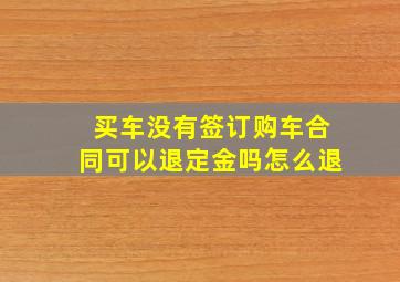 买车没有签订购车合同可以退定金吗怎么退