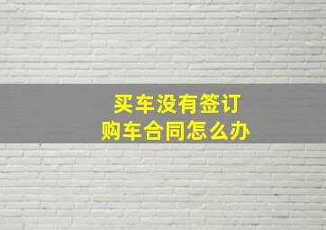 买车没有签订购车合同怎么办