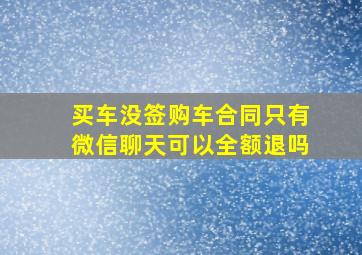 买车没签购车合同只有微信聊天可以全额退吗