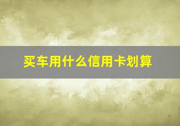 买车用什么信用卡划算