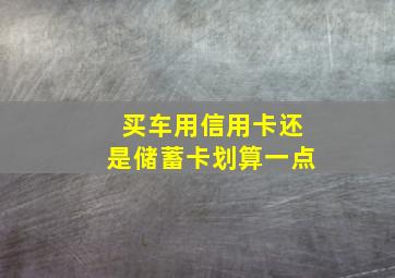 买车用信用卡还是储蓄卡划算一点