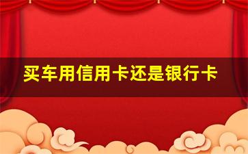 买车用信用卡还是银行卡