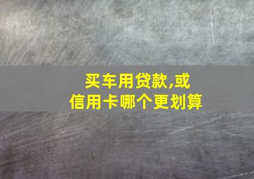 买车用贷款,或信用卡哪个更划算