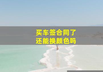 买车签合同了还能换颜色吗