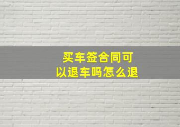 买车签合同可以退车吗怎么退