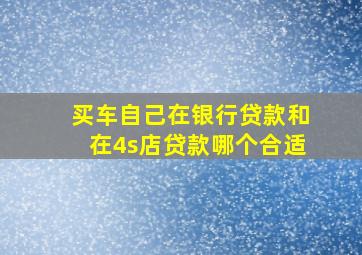 买车自己在银行贷款和在4s店贷款哪个合适