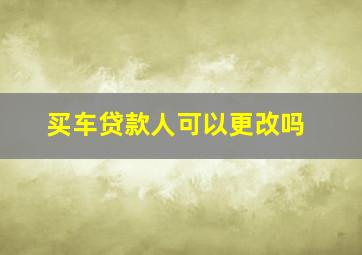 买车贷款人可以更改吗