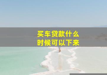 买车贷款什么时候可以下来