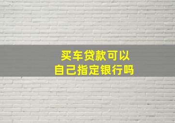 买车贷款可以自己指定银行吗