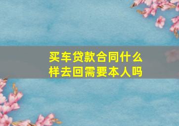 买车贷款合同什么样去回需要本人吗