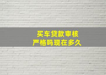 买车贷款审核严格吗现在多久