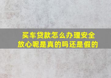 买车贷款怎么办理安全放心呢是真的吗还是假的