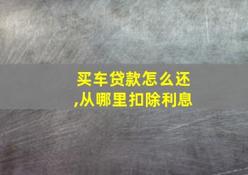 买车贷款怎么还,从哪里扣除利息