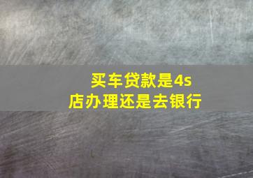 买车贷款是4s店办理还是去银行