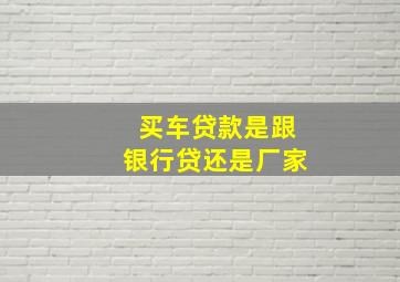 买车贷款是跟银行贷还是厂家