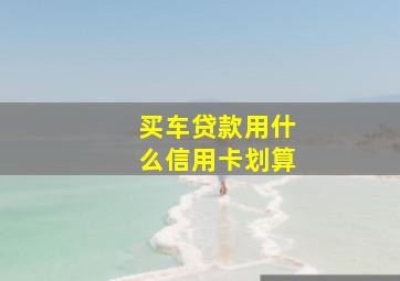 买车贷款用什么信用卡划算