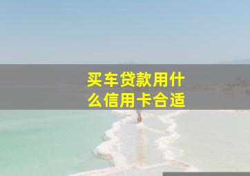 买车贷款用什么信用卡合适