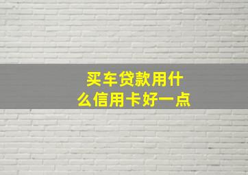 买车贷款用什么信用卡好一点