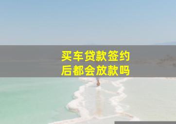 买车贷款签约后都会放款吗