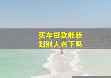 买车贷款能转到别人名下吗