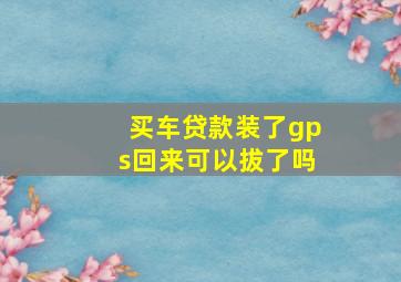 买车贷款装了gps回来可以拔了吗