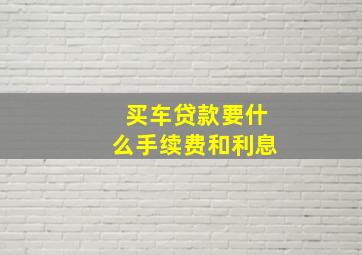 买车贷款要什么手续费和利息