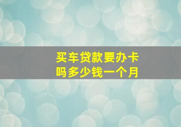 买车贷款要办卡吗多少钱一个月