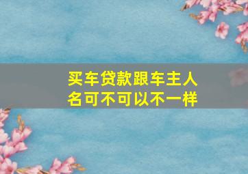 买车贷款跟车主人名可不可以不一样