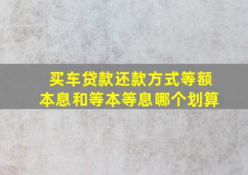 买车贷款还款方式等额本息和等本等息哪个划算