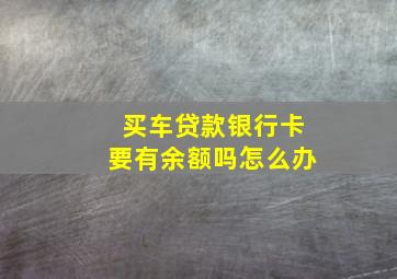 买车贷款银行卡要有余额吗怎么办