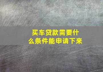 买车贷款需要什么条件能申请下来