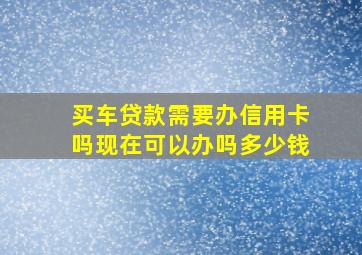 买车贷款需要办信用卡吗现在可以办吗多少钱