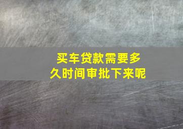 买车贷款需要多久时间审批下来呢