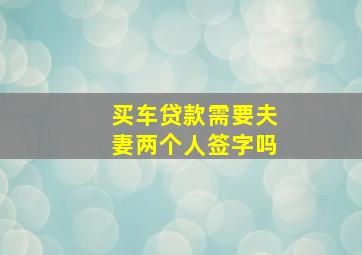 买车贷款需要夫妻两个人签字吗