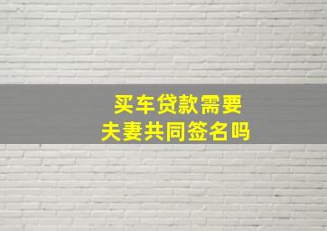 买车贷款需要夫妻共同签名吗