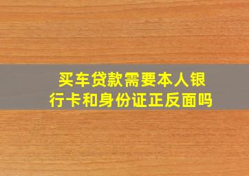 买车贷款需要本人银行卡和身份证正反面吗