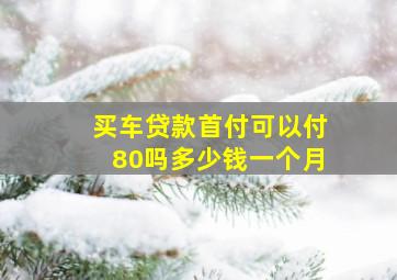 买车贷款首付可以付80吗多少钱一个月