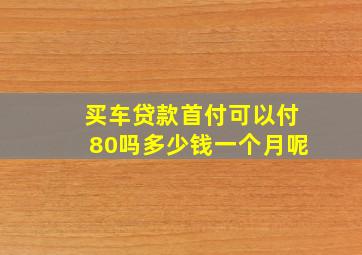 买车贷款首付可以付80吗多少钱一个月呢