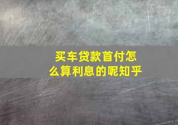 买车贷款首付怎么算利息的呢知乎