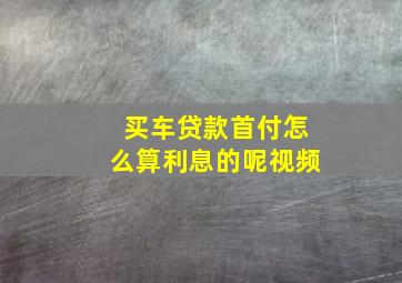 买车贷款首付怎么算利息的呢视频