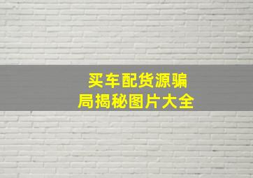 买车配货源骗局揭秘图片大全